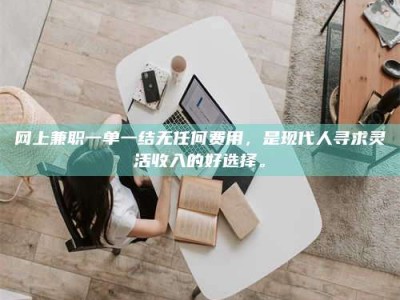 临邑网上兼职一单一结无任何费用，是现代人寻求灵活收入的好选择。