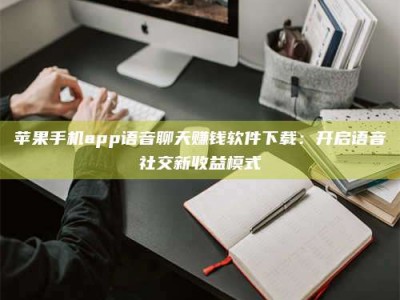 临邑苹果手机app语音聊天赚钱软件下载：开启语音社交新收益模式