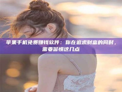 临邑苹果手机免费赚钱软件：你在追求财富的同时，需要警惕这几点