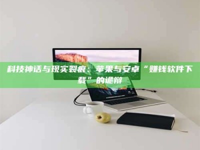 临邑科技神话与现实裂痕：苹果与安卓“赚钱软件下载”的诡辩