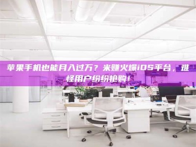 临邑苹果手机也能月入过万？米赚火爆iOS平台，难怪用户纷纷抢购！