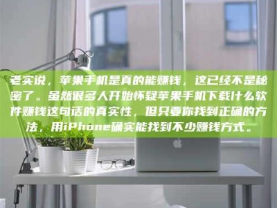 临邑老实说，苹果手机是真的能赚钱，这已经不是秘密了。虽然很多人开始怀疑苹果手机下载什么软件赚钱这句话的真实性，但只要你找到正确的方法，用iPhone确实能找到不少赚钱方式。