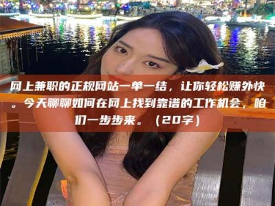 临邑网上兼职的正规网站一单一结，让你轻松赚外快。今天聊聊如何在网上找到靠谱的工作机会，咱们一步步来。（20字）